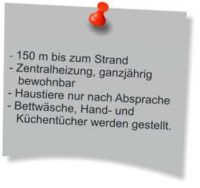 - 150 m bis zum Strand - Zentralheizung, ganzj�hrig     bewohnbar - Haustiere nur nach Absprache - Bettw�sche, Hand- und      K�chent�cher werden gestellt.